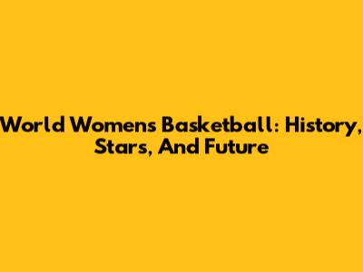 World Women's Basketball: History, Stars, And Future