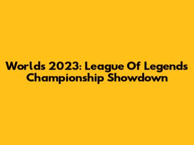 Worlds 2023: League Of Legends Championship Showdown