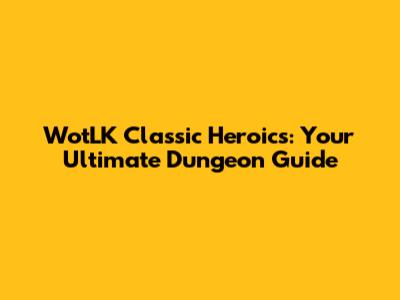 WotLK Classic Heroics: Your Ultimate Dungeon Guide