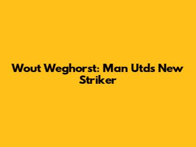 Wout Weghorst: Man Utd's New Striker