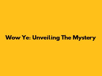 Wow Ye: Unveiling The Mystery