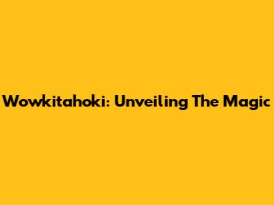 Wowkitahoki: Unveiling The Magic