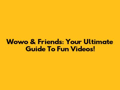 Wowo & Friends: Your Ultimate Guide To Fun Videos!