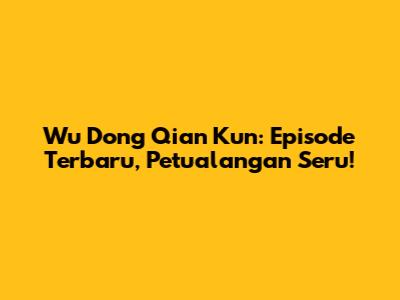 Wu Dong Qian Kun: Episode Terbaru, Petualangan Seru!