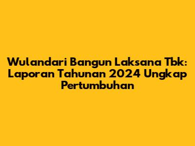 Wulandari Bangun Laksana Tbk: Laporan Tahunan 2024 Ungkap Pertumbuhan