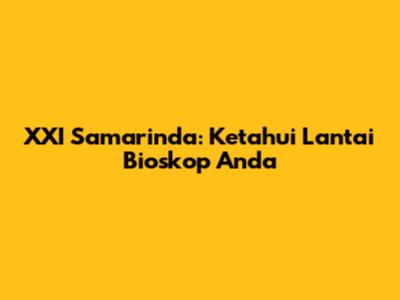 XXI Samarinda: Ketahui Lantai Bioskop Anda