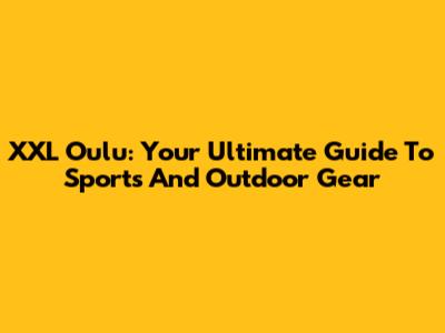 XXL Oulu: Your Ultimate Guide To Sports And Outdoor Gear