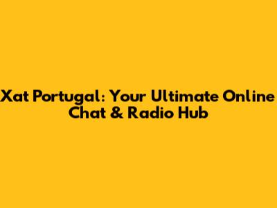 Xat Portugal: Your Ultimate Online Chat & Radio Hub