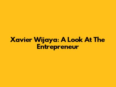 Xavier Wijaya: A Look At The Entrepreneur