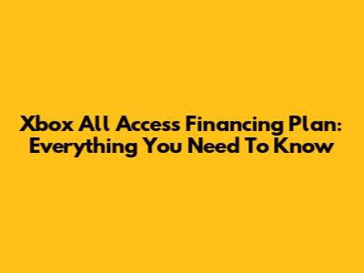 Xbox All Access Financing Plan: Everything You Need To Know