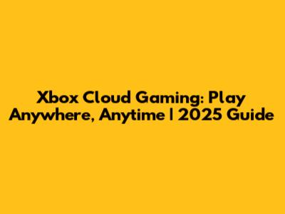 Xbox Cloud Gaming: Play Anywhere, Anytime | 2025 Guide