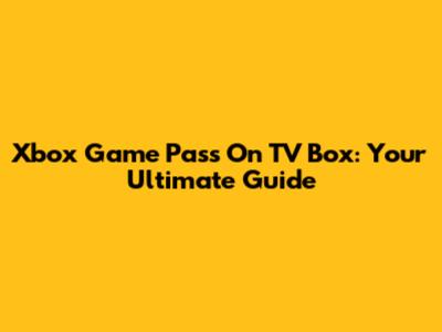 Xbox Game Pass On TV Box: Your Ultimate Guide
