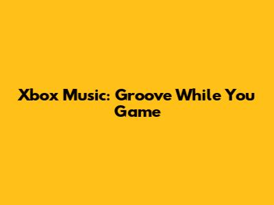 Xbox Music: Groove While You Game