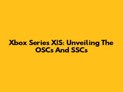Xbox Series X|S: Unveiling The OSCs And SSCs
