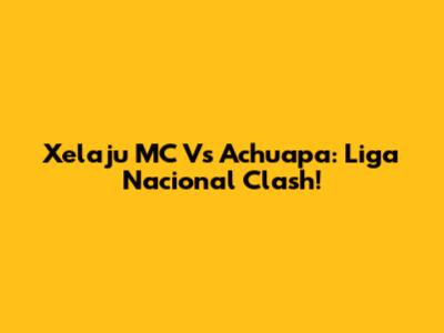 Xelaju MC Vs Achuapa: Liga Nacional Clash!