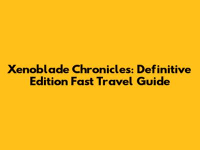 Xenoblade Chronicles: Definitive Edition Fast Travel Guide