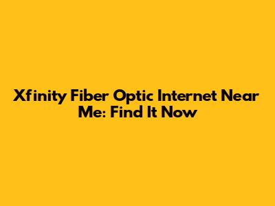 Xfinity Fiber Optic Internet Near Me: Find It Now