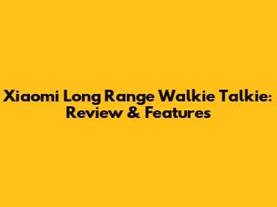 Xiaomi Long Range Walkie Talkie: Review & Features