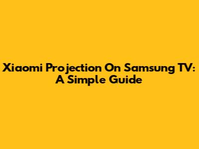 Xiaomi Projection On Samsung TV: A Simple Guide