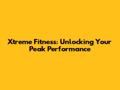 Xtreme Fitness: Unlocking Your Peak Performance