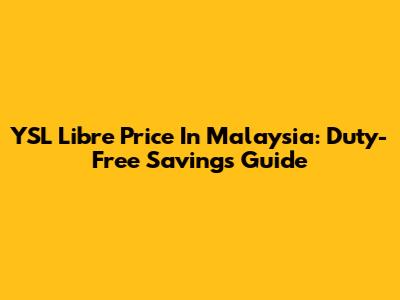 YSL Libre Price In Malaysia: Duty-Free Savings Guide