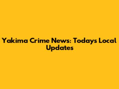 Yakima Crime News: Today's Local Updates