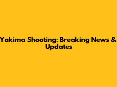 Yakima Shooting: Breaking News & Updates