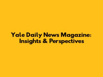 Yale Daily News Magazine: Insights & Perspectives