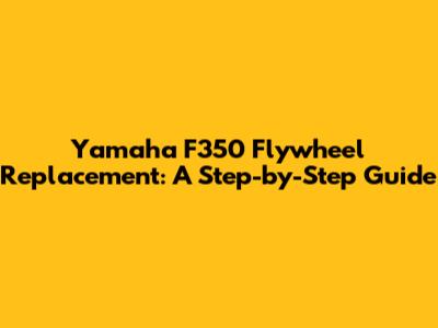 Yamaha F350 Flywheel Replacement: A Step-by-Step Guide