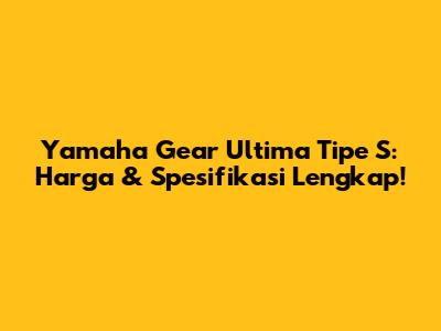 Yamaha Gear Ultima Tipe S: Harga & Spesifikasi Lengkap!