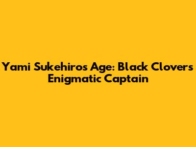 Yami Sukehiro's Age: Black Clover's Enigmatic Captain