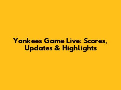 Yankees Game Live: Scores, Updates & Highlights