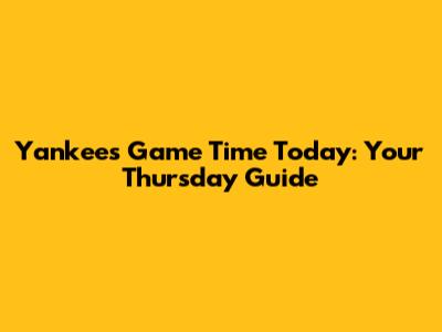Yankees Game Time Today: Your Thursday Guide