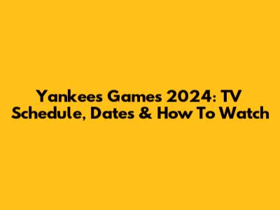 Yankees Games 2024: TV Schedule, Dates & How To Watch