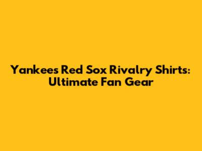 Yankees Red Sox Rivalry Shirts: Ultimate Fan Gear