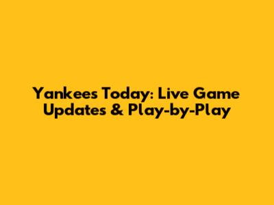 Yankees Today: Live Game Updates & Play-by-Play