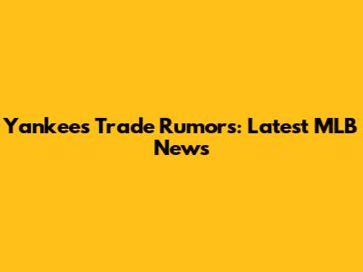 Yankees Trade Rumors: Latest MLB News
