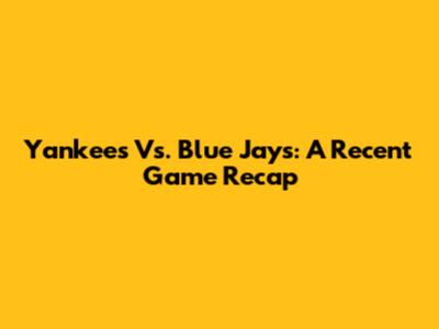 Yankees Vs. Blue Jays: A Recent Game Recap