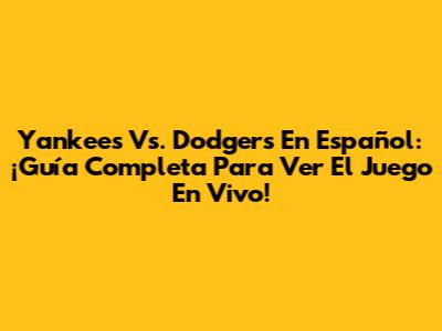 Yankees Vs. Dodgers En Español: ¡Guía Completa Para Ver El Juego En Vivo!