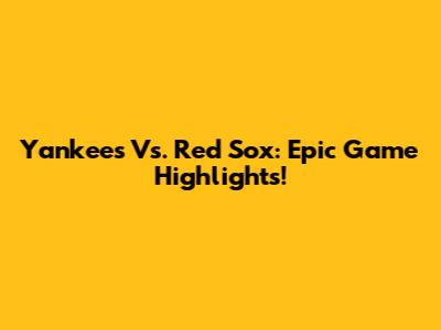 Yankees Vs. Red Sox: Epic Game Highlights!