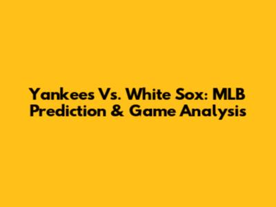 Yankees Vs. White Sox: MLB Prediction & Game Analysis