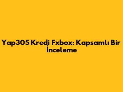 Yap305 Kredi Fxbox: Kapsamlı Bir İnceleme