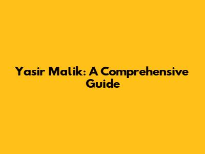 Yasir Malik: A Comprehensive Guide
