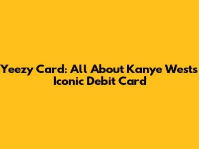 Yeezy Card: All About Kanye West's Iconic Debit Card