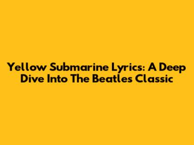 Yellow Submarine Lyrics: A Deep Dive Into The Beatles' Classic