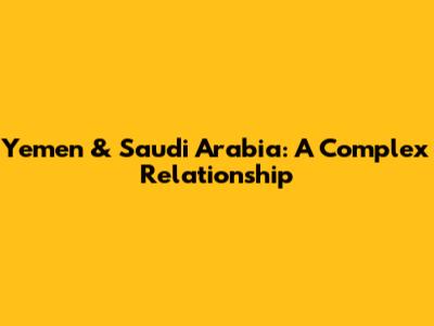 Yemen & Saudi Arabia: A Complex Relationship