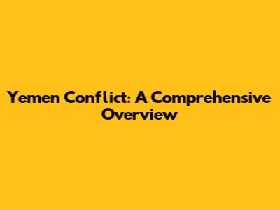 Yemen Conflict: A Comprehensive Overview