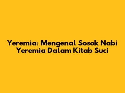 Yeremia: Mengenal Sosok Nabi Yeremia Dalam Kitab Suci