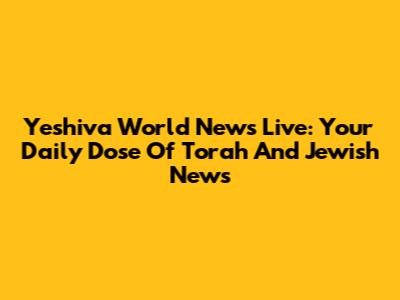 Yeshiva World News Live: Your Daily Dose Of Torah And Jewish News