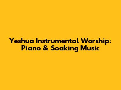 Yeshua Instrumental Worship: Piano & Soaking Music
